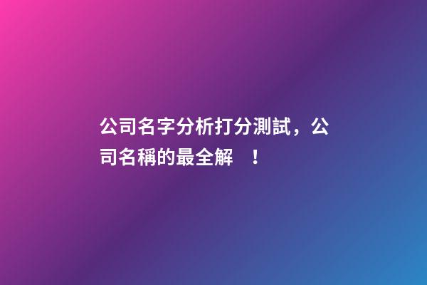 公司名字分析打分測試，公司名稱的最全解！-第1張-公司起名-玄機派